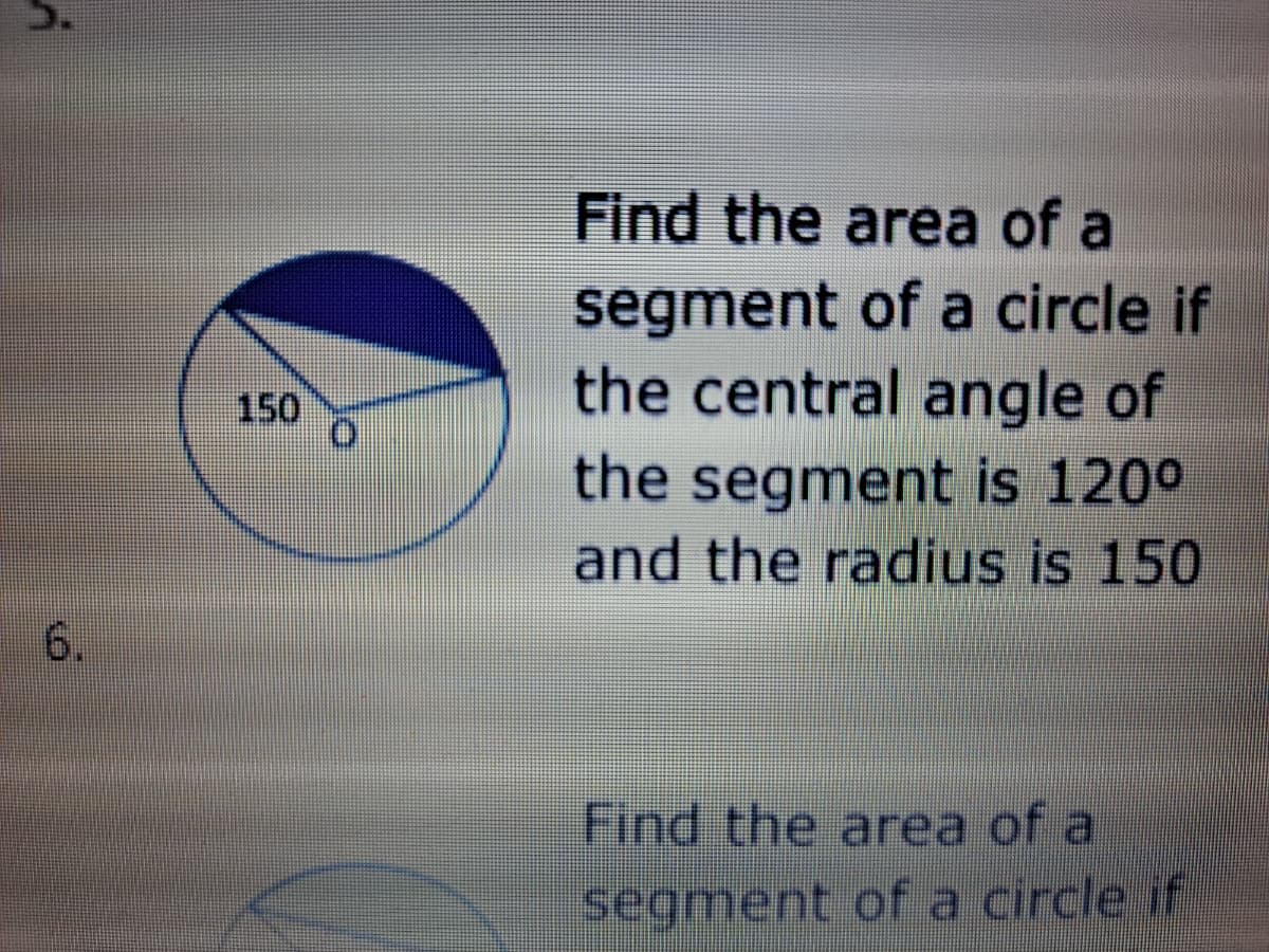 Find the area of a
segment of a circle if
the central angle of
the segment is 120°
and the radius is 150
150
6.
Find the area of a
segment of a circle if
