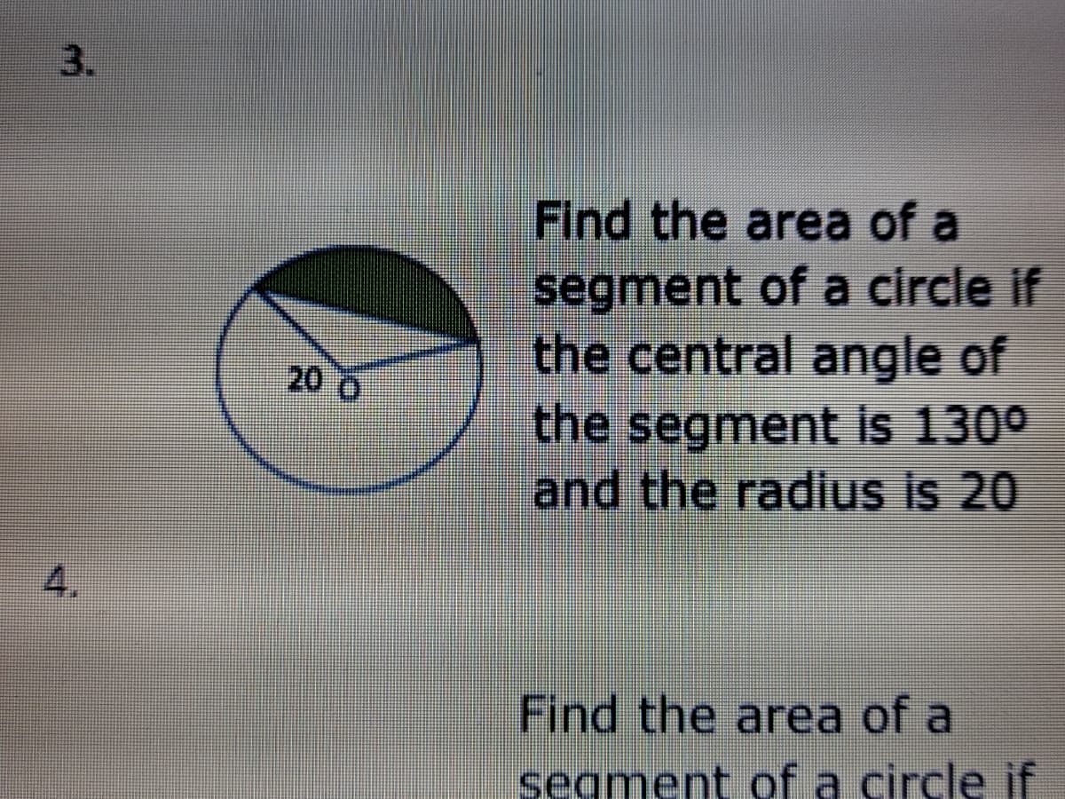 Find the area of a
segment of a circle if
the central angle of
the segment is 130°
and the radius is 20
20
4.
Find the area of a
segment of a circle if
3.
