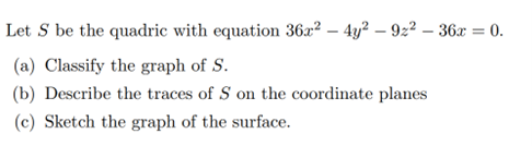 Let S be the quadric with equation 36x² – 4y² – 92² – 36x = 0.
(a) Classify the graph of S.
(b) Describe the traces of S on the coordinate planes
(c) Sketch the graph of the surface.
