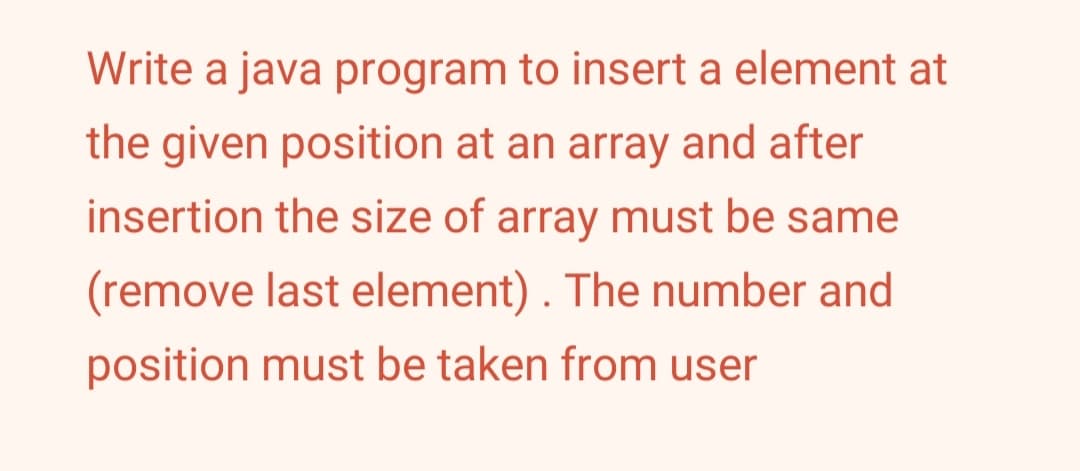 Write a java program to insert a element at
the given position at an array and after
insertion the size of array must be same
(remove last element) . The number and
position must be taken from user
