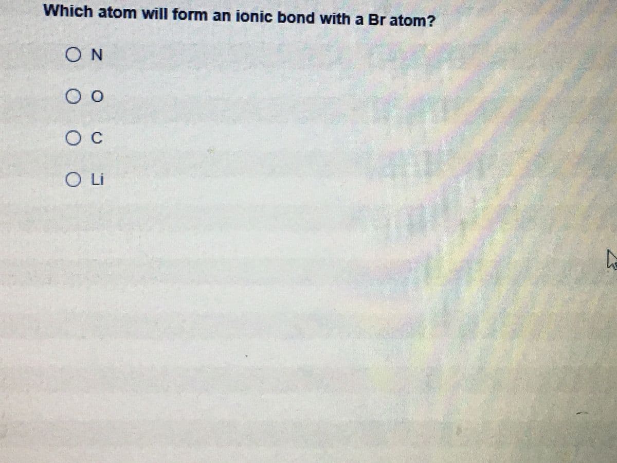 Which atom will form an ionic bond with a Br atom?
ON
O c
OLi
