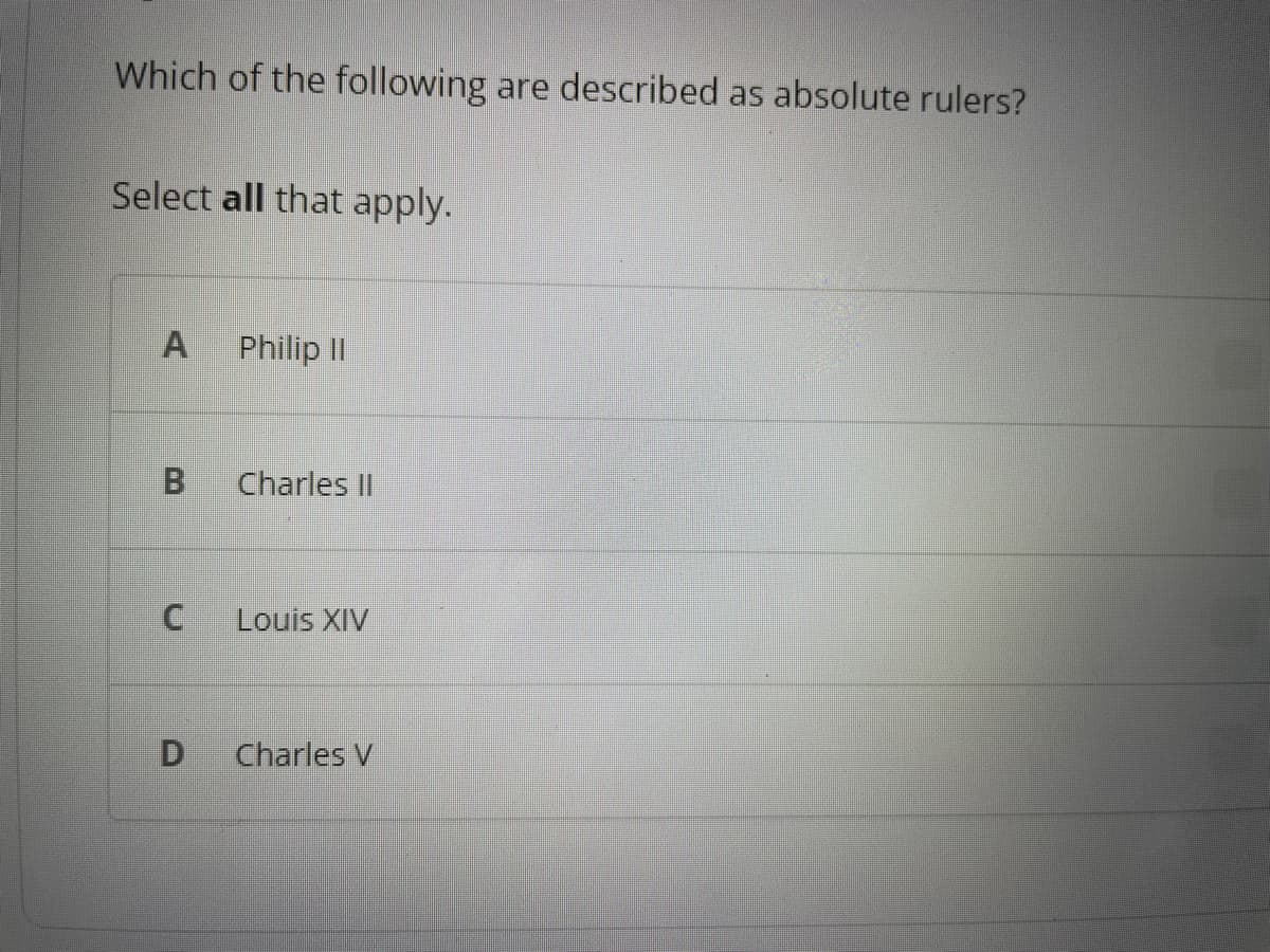 Which of the following are described as absolute rulers?
Select all that apply.
A
B
C
D
Philip II
Charles II
Louis XIV
Charles V