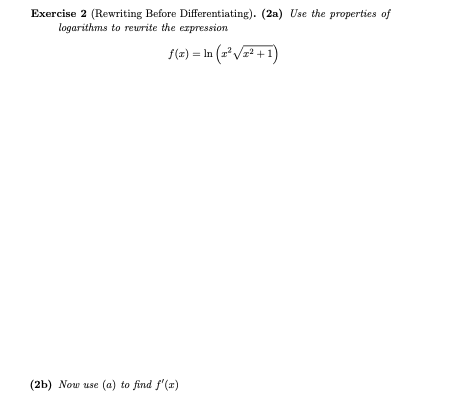Exercise 2 (Rewriting Before Differentiating). (2a) Use the properties of
logarithms to reurite the expression
S(-) = In (=°V# +1)
(2b) Now use (a) to find f'(x)
