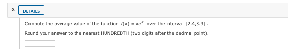 2.
DETAILS
Compute the average value of the function f(x) = xe over the interval [2.4,3.3].
Round your answer to the nearest HUNDREDTH (two digits after the decimal point).
