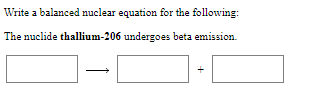 Write a balanced nuclear equation for the following:
The nuclide thallium-206 undergoes beta emission.
