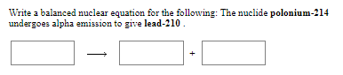 Write a balanced nuclear equation for the following: The nuclide polonium-214
undergoes alpha emission to give lead-210.
+
