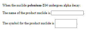 When the nuclide polonium-214 undergoes alpha decay:
The name of the product nuclide is
The symbol for the product nuclide is
