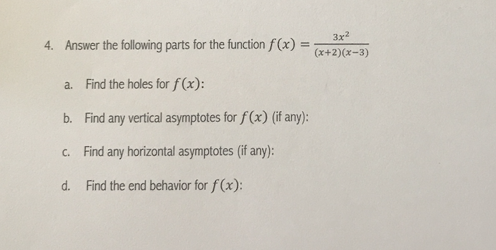 3x2
Answer the following parts for the function f(x) =x+ 2 ) ( x - 3 )
4.
Find the holes for f(x):
a.
Find any vertical asymptotes for f(x) (if any):
b.
Find any horizontal asymptotes (if any):
c.
Find the end behavior for f(x):
d.
