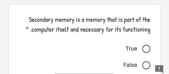 Secondary memory is a memory that is part of the
.computer itself and necessary for its functioning
True O
False O
