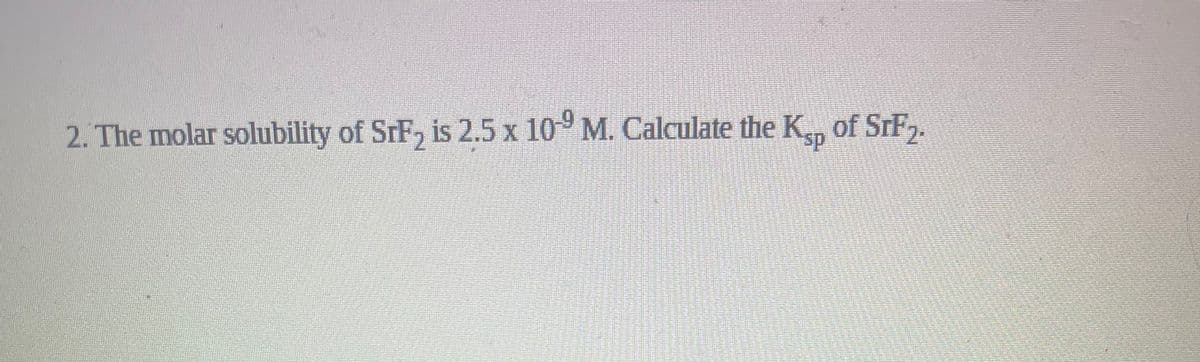 2. The molar solubility of SrF, is 2.5 x 10° M. Calculate the K, of SrF,.
