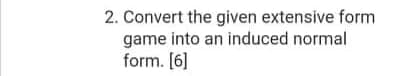 2. Convert the given extensive form
game into an induced normal
form. [6]
