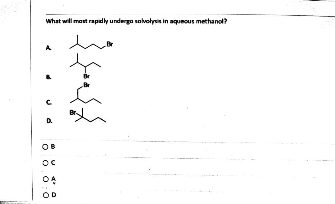 What will most rapidly undergo solvolysis in aqueous methanol?
Br
A.
B.
Br
C.
D.
O B
OC
