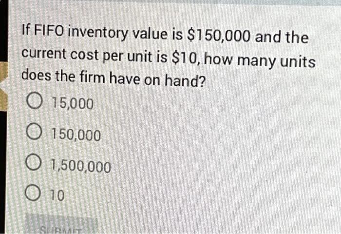 If FIFO inventory value is $150,000 and the
current cost per unit is $10, how many units
does the firm have on hand?
O15,000
O 150,000
1,500,000
10
SURA