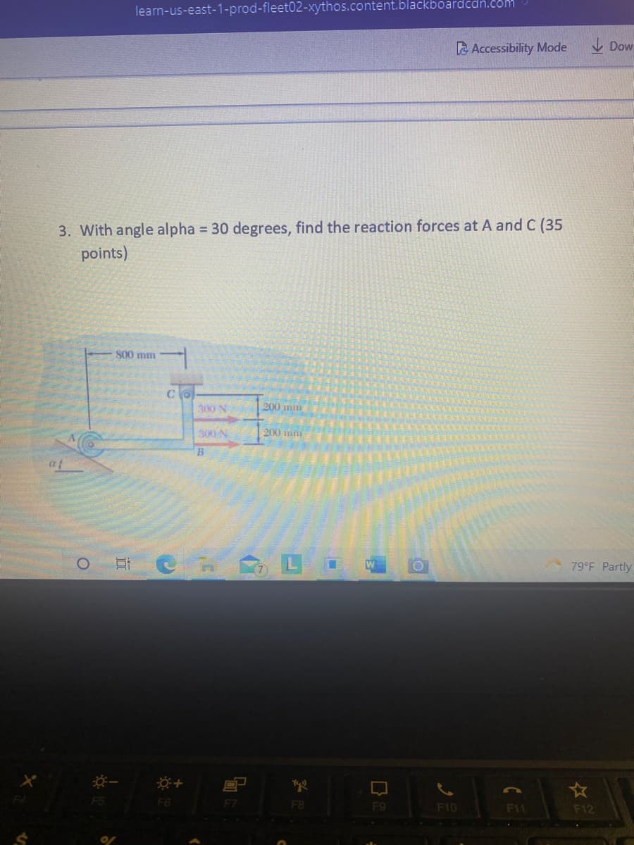 learn-us-east-1-prod-fleet02-xythos.content.blackboardcdn.com
A Accessibility Mode
V Dow
3. With angle alpha = 30 degrees, find the reaction forces at A and C (35
points)
S00 mm
300 N
200 min
300 N
200 mm
B
at
79°F Partly
F6
F8
F9
F10
F11
F12
