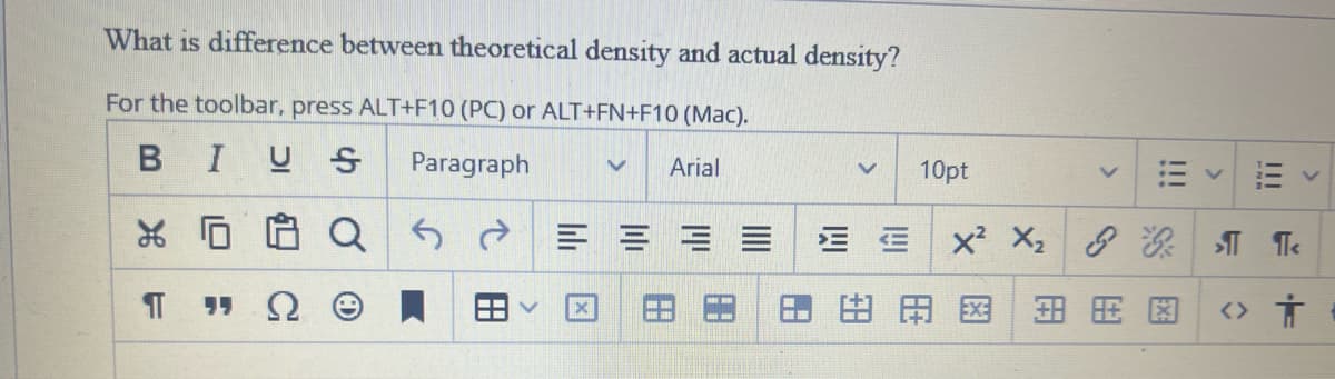 What is difference between theoretical density and actual density?
For the toolbar, press ALT+F10 (PC) or ALT+FN+F10 (Mac).
BIUS Paragraph
V Arial
as d
X
F
X
H
MMI
V 10pt
>
€
|||
<
!!!
>
X² X₂
用图图旺图 <> Ť
>¶¶<