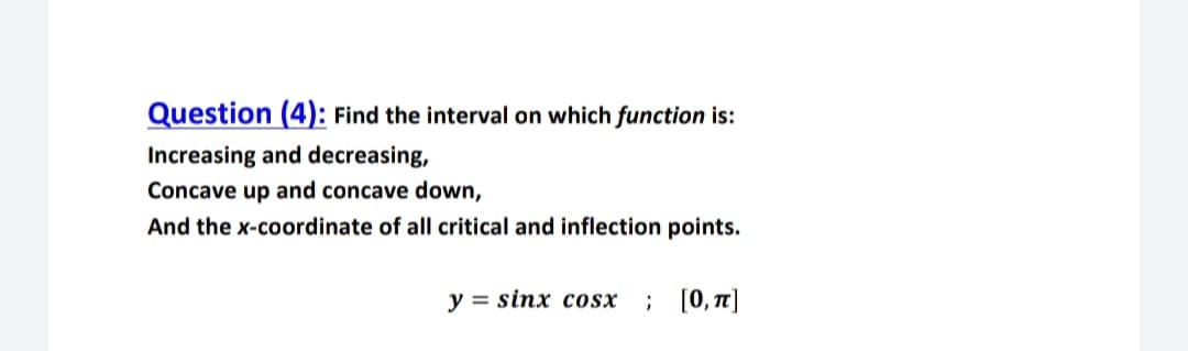 Question (4): Find the interval on which function is:
Increasing and decreasing,
Concave up and concave down,
And the x-coordinate of all critical and inflection points.
y = sinx cosx; [0, 7]
