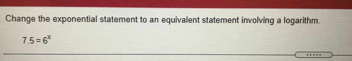 Change the exponential statement to an equivalent statement involving a logarithm.
7.5 6*
臺
