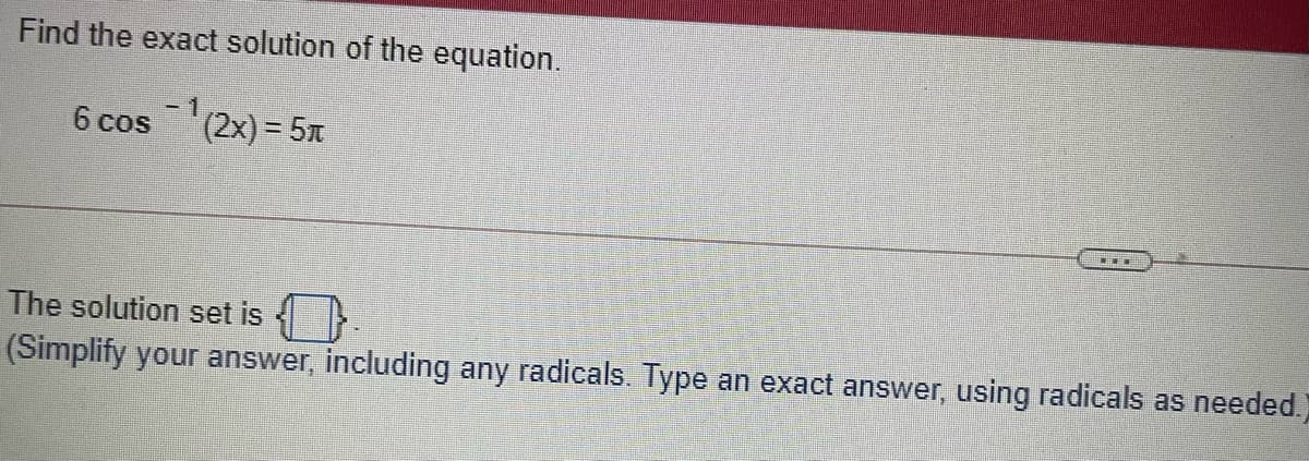 Find the exact solution of the equation.
- 1
6 cos (2x) = 5n
The solution set is
(Simplify your answer, including any radicals. Type an exact answer, using radicals as needed.)

