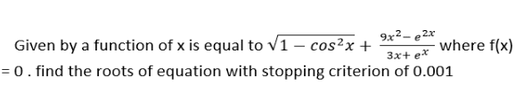 9x²– e 2x
Given by a function of x is equal to v1 – cos²x +
= 0. find the roots of equation with stopping criterion of 0.001
where f(x)
3x+ e*
