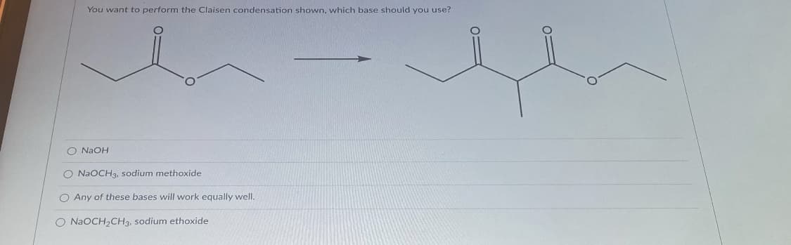 You want to perform the Claisen condensation shown, which base should you use?
O NAOH
O NAOCH3, sodium methoxide
O Any of these bases will work equally welI.
O N2OCH,CH3, sodium ethoxide
