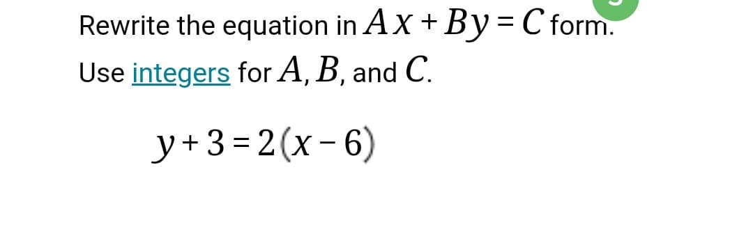 Rewrite the equation in AX + By=C form.
Use integers for A, B, and C.
%D
y+3 = 2(x-6)
