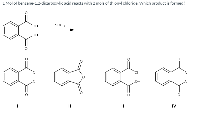 1 Mol of benzene-1,2-dicarboxylic acid reacts with 2 mols of thionyl chloride. Which product is formed?
он
Socl,
HO
HO,
HO
.CI
HO
II
IV
%3D
