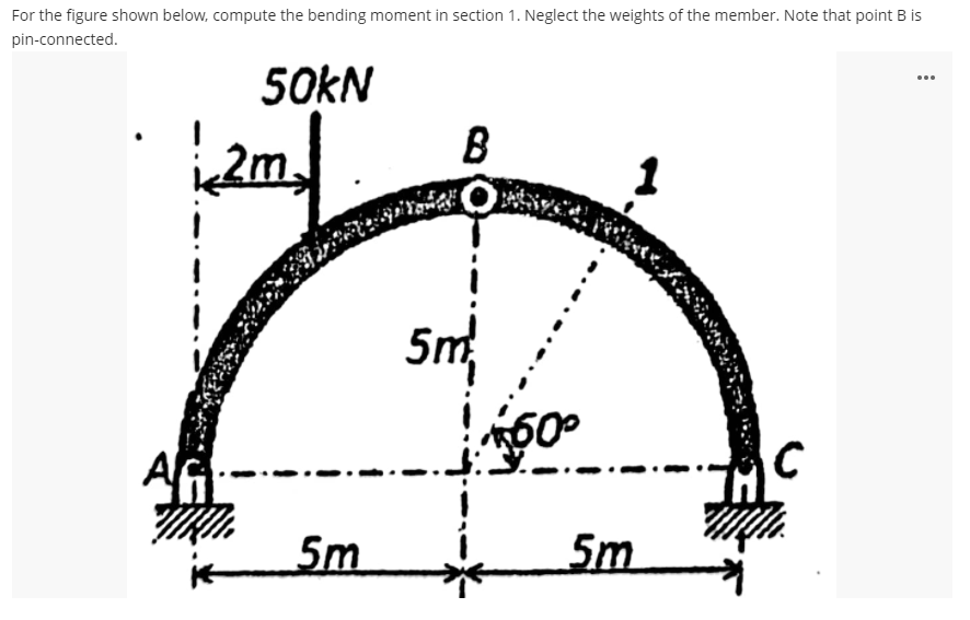 For the figure shown below, compute the bending moment in section 1. Neglect the weights of the member. Note that point B is
pin-connected.
50KN
B
...
2m.
5nm
60
C
5m
5m
