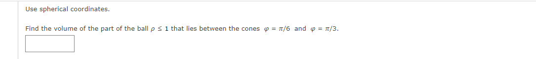 Use spherical coordinates.
Find the volume of the part of the ball p < 1 that lies between the cones o = T/6 and o = 1/3.
