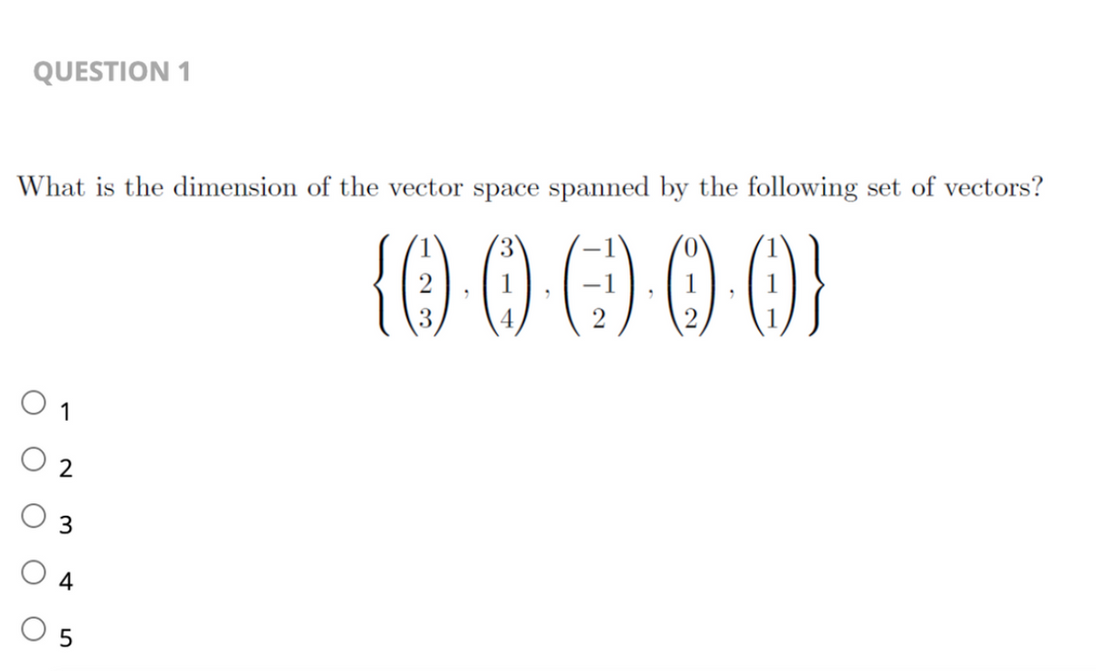 QUESTION 1
What is the dimension of the vector space spanned by the following set of vectors?
{0·0)-(-)-0·0}
01
5
3