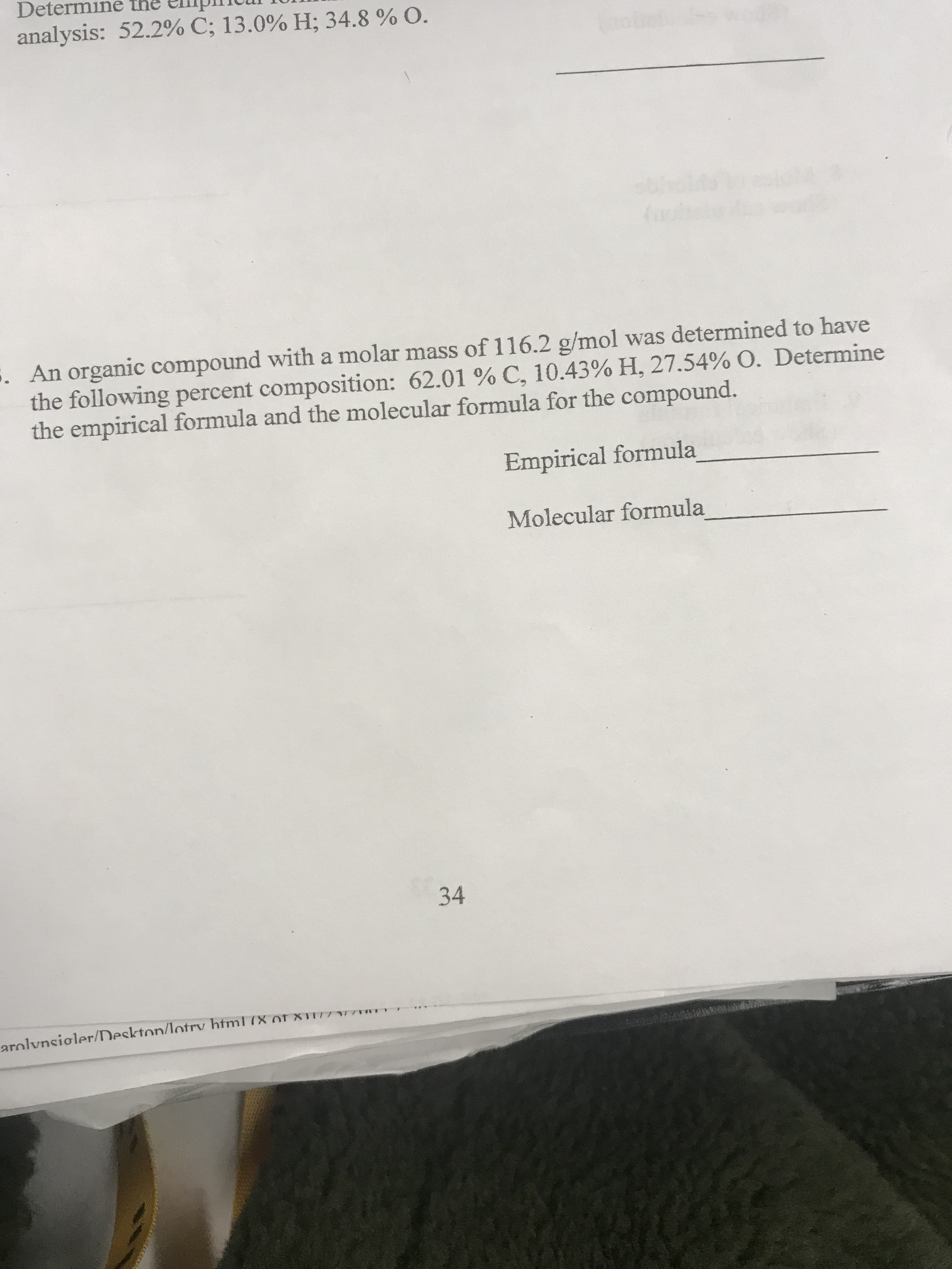 Determine
analysis: 52.2% C; 13.0 % H; 34.8 % O.
1
(
An organic compound witha molar mass of 116.2 g/mol was determined to have
the following percent composition: 62.01 % C, 10.43 % H, 27.54% O. Determine
the empirical formula and the molecular formula for the compound.
Empirical formula
Molecular formula
34
arnlynsioler/Deskton/lotry html X of XTZ
