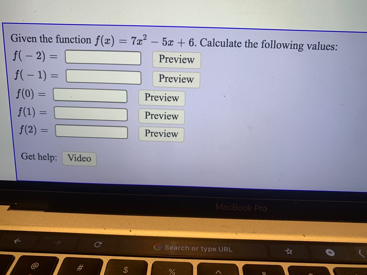 Given the function f(x) = 7x² – 5x + 6. Calculate the following values:
f(- 2) =
Preview
f(– 1) =
%3D
Preview
f(0) =
Preview
f(1) =
Preview
f(2) =
Preview
Get help: Video
MacBook Pro
G Search or type URL
%24
%23
