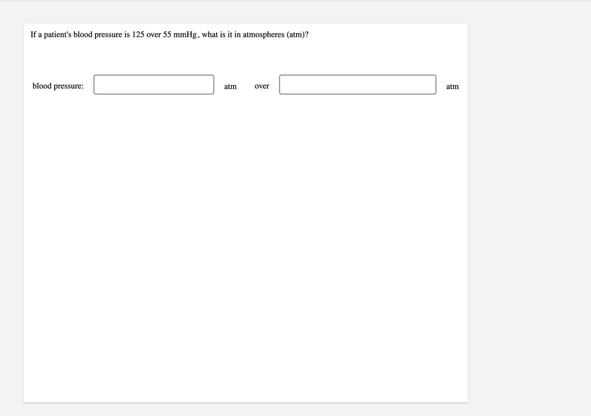 If a patient's blood pressure is 125 over 55 mmHg, what is it in atmospheres (atm)?
blood pressure:
atm
atm
over
