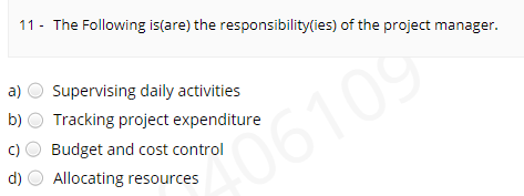 11 - The Following is(are) the responsibility(ies) of the project manager.
a)
Supervising daily activities
b) O Tracking project expenditure
c)
Budget and cost control
d)
06109
Allocating resources
