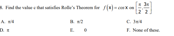 8. Find the value c that satisfies Rolle's Theorem for f(x) = cos x on
2 2
А. п/4
B. π 2
С. Зп/4
D. п
E. 0
F. None of these.
