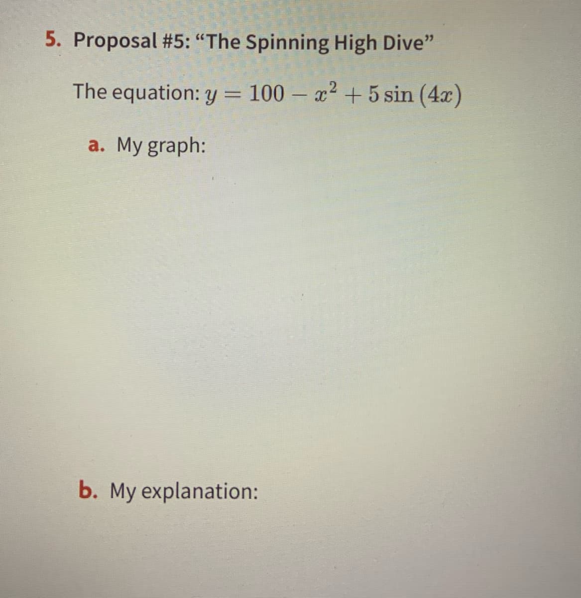 5. Proposal #5: "The Spinning High Dive"
The equation: y = 100 – x² + 5 sin (4x)
a. My graph:
b. My explanation:
