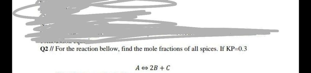 Q2 // For the reaction bellow, find the mole fractions of all spices. If KP-0.3
А 2B + C
