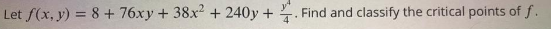 Let f(x, y) = 8+76xy+ 38x2 + 240y +. Find and classify the critical points of f.
