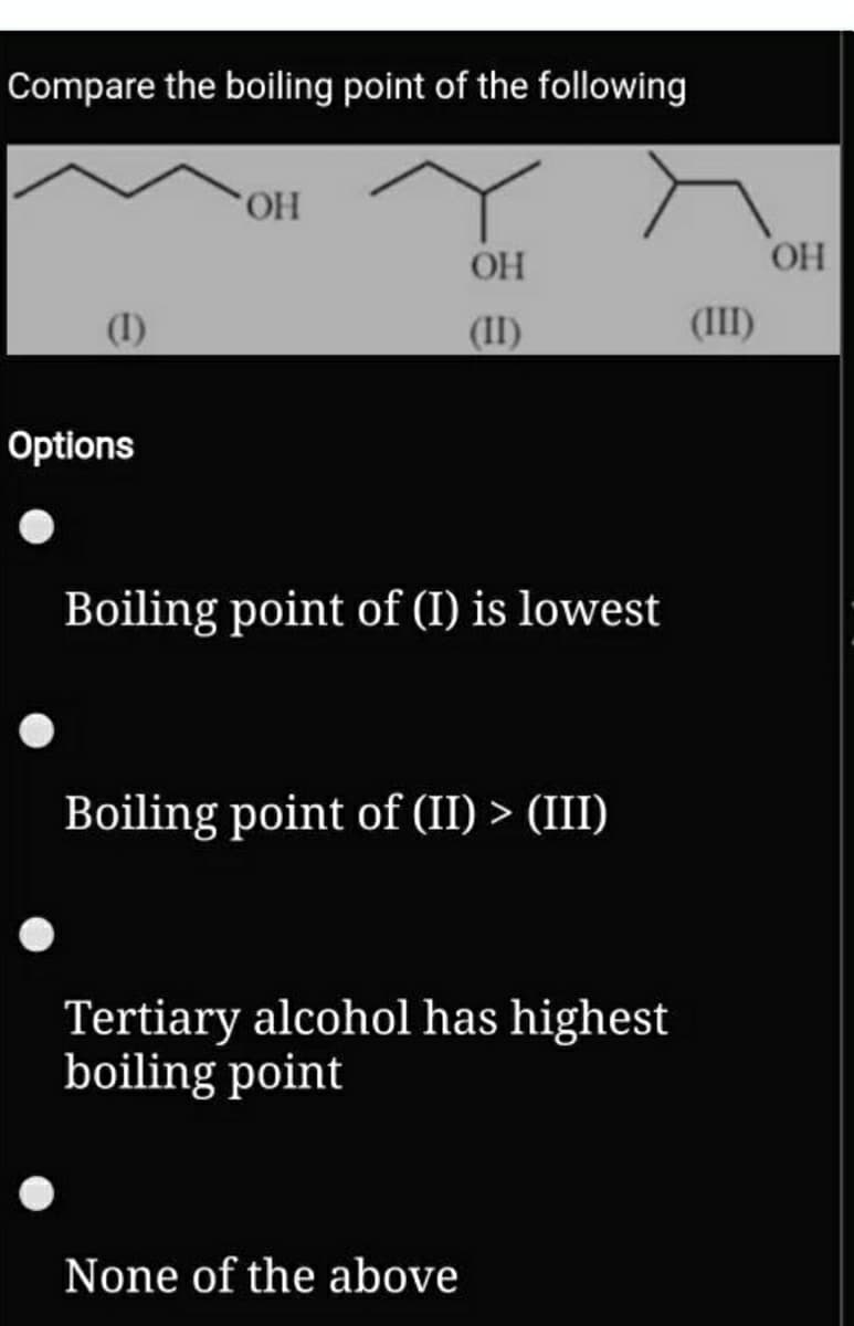 Compare the boiling point of the following
HO.
OH
OH
(1)
(II)
(III)
Options
Boiling point of (I) is lowest
Boiling point of (II) > (III)
Tertiary alcohol has highest
boiling point
None of the above
