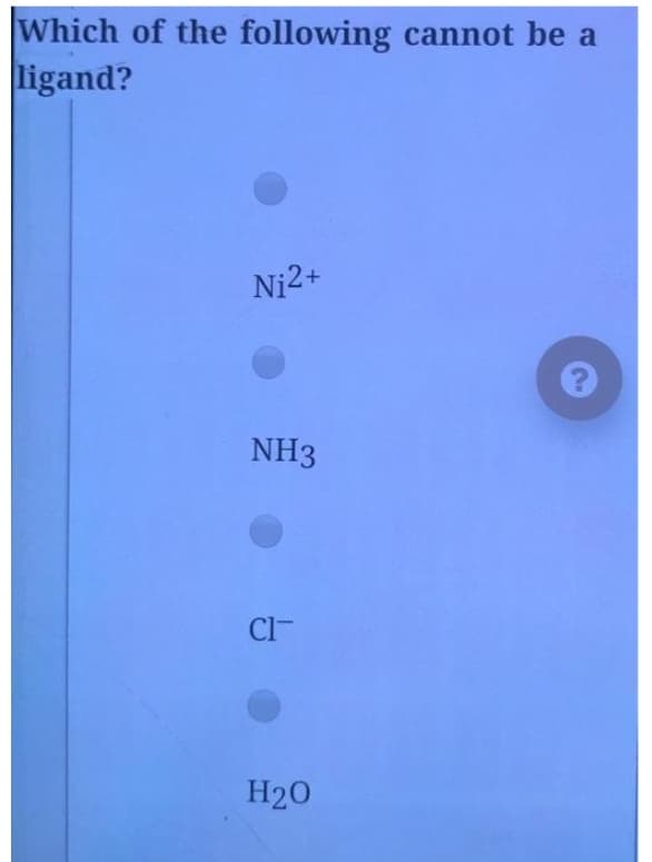 Which of the following cannot be a
ligand?
Ni2+
NH3
Cl-
H20
