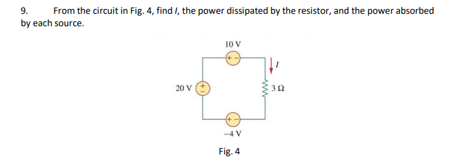 9.
From the circuit in Fig. 4, find I, the power dissipated by the resistor, and the power absorbed
by each source.
10 V
20 V
32
-4 V
Fig. 4
