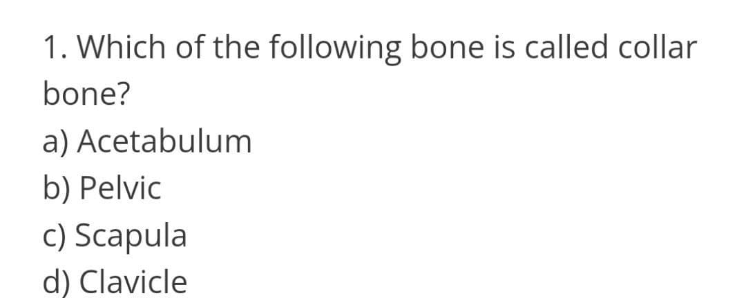 1. Which of the following bone is called collar
bone?
a) Acetabulum
b) Pelvic
c) Scapula
d) Clavicle
