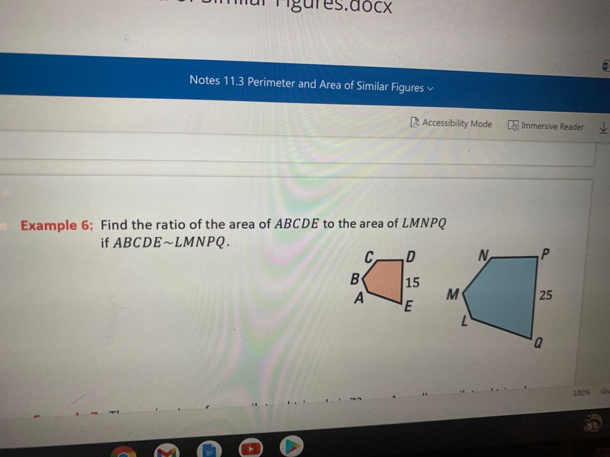 gur
.docx
Notes 11.3 Perimeter and Area of Similar Figures v
Accessibility Mode
A Immersive Reader
Example 6: Find the ratio of the area of ABCDE to the area of LMNPQ
真血
if ABCDE~LMNPQ.
P.
C.
B
15
25
E
7.
100% Giv
