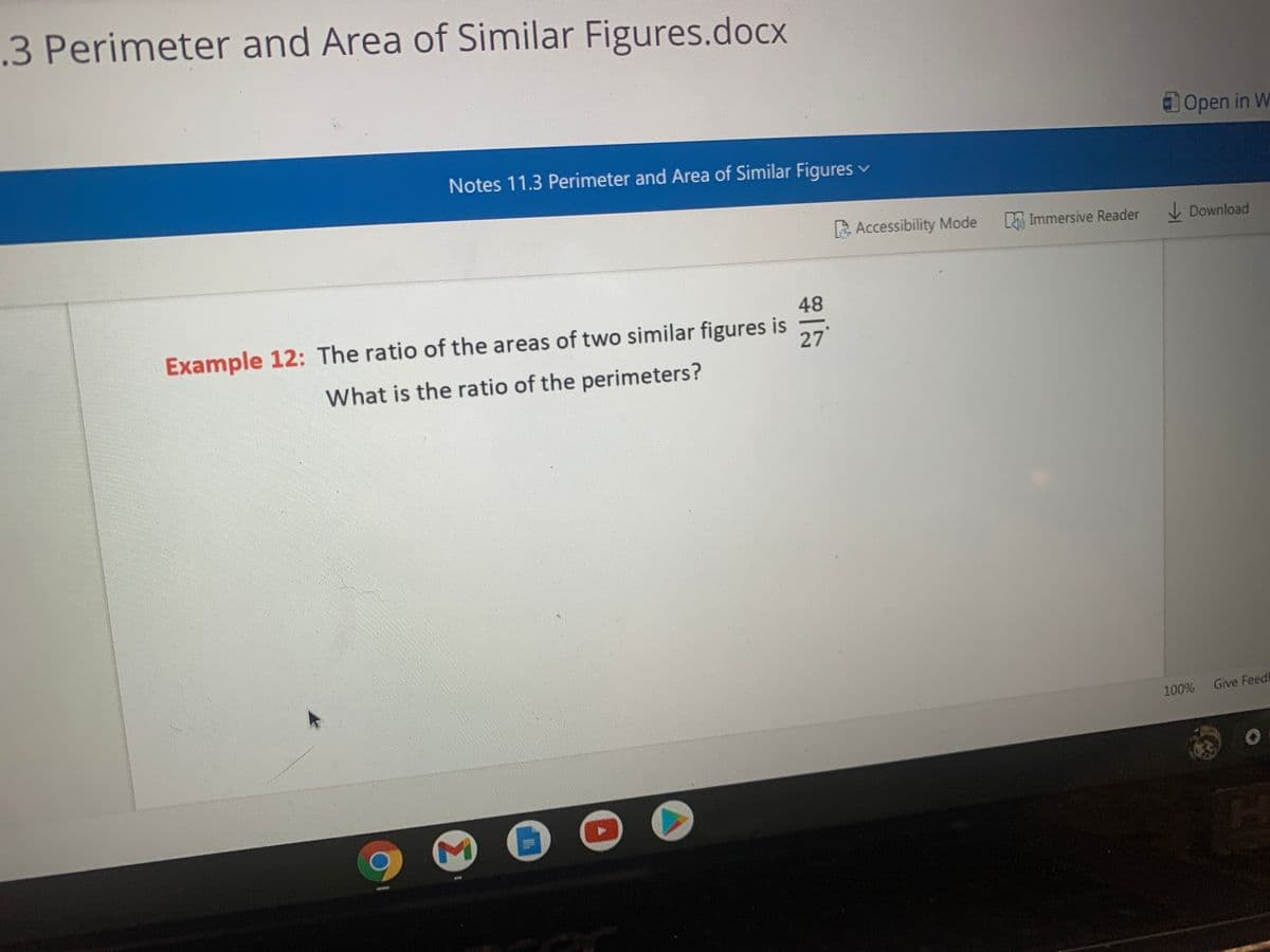 .3 Perimeter and Area of Similar Figures.docx
Open in W
Notes 11.3 Perimeter and Area of Similar Figures v
Accessibility Mode
D Immersive Reader
I Download
48
Example 12: The ratio of the areas of two similar figures is
27
What is the ratio of the perimeters?
100% Give Feedi
