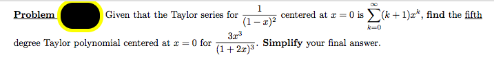 Given that the Taylor series for
(1– x)2
centered at r =0 is (k +1)æ*, find the fifth
Problem
k=0
degree Taylor polynomial centered at z = 0 for
3r3
(1+ 2x)3
Simplify your final answer.
