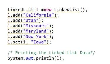 Linked List 1 =new LinkedList();
1.add("California");
1.add("Utah");
1.add("Missouri");
1.add("Maryland");
1.add("New York");
1.set(1, "Iowa");
/* Printing the Linked List Data*/
System.out.println (1);