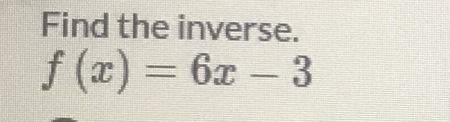 Find the inverse.
f (x) 6x- 3
