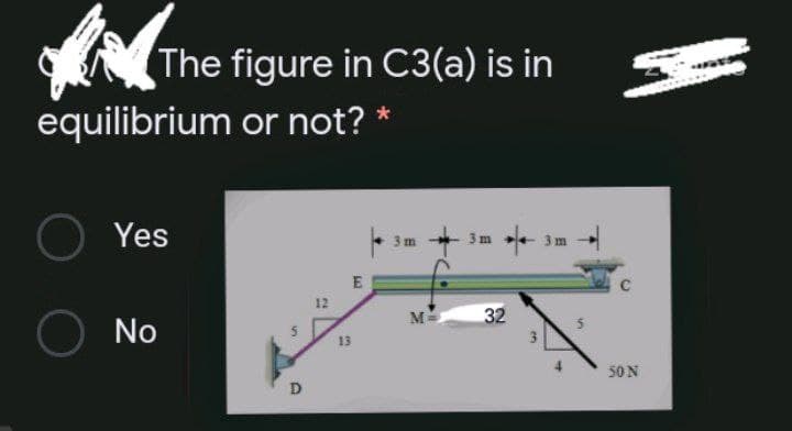 The figure in C3(a) is in
equilibrium or not? *
O Yes
3 m
3m +
3 m
12
M
No
13
50 N
D.
32
in
