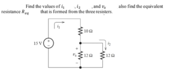 Find the values of i
resistance Req
1₂
, and v
that is formed from the three resisters.
15 V
10 Ω
129 129
Ω
also find the equivalent