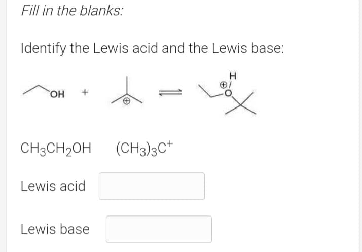 Fill in the blanks:
Identify the Lewis acid and the Lewis base:
H
HO
CH3CH2OH
(CH3)3C+
Lewis acid
Lewis base
