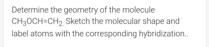 Determine the geometry of the molecule
CH30CH=CH2 Sketch the molecular shape and
label atoms with the corresponding hybridization..
